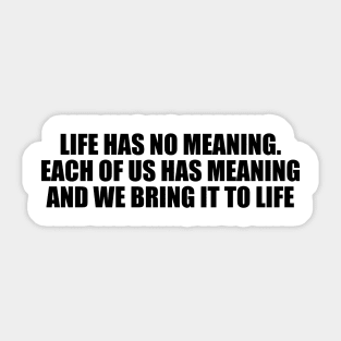 Life has no meaning. Each of us has meaning and we bring it to life Sticker